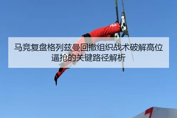 马竞复盘格列兹曼回撤组织战术破解高位逼抢的关键路径解析