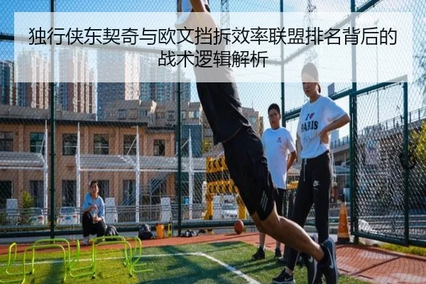 独行侠东契奇与欧文挡拆效率联盟排名背后的战术逻辑解析