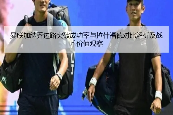 曼联加纳乔边路突破成功率与拉什福德对比解析及战术价值观察