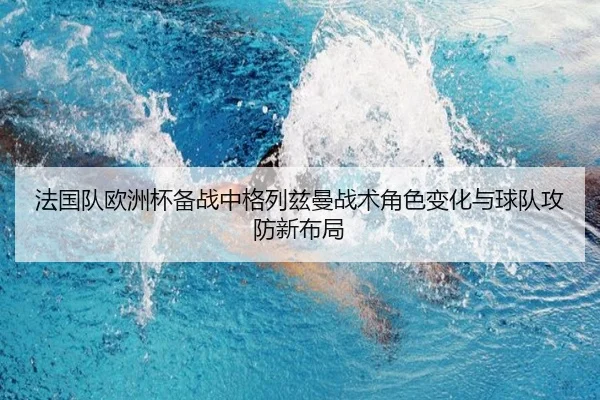 法国队欧洲杯备战中格列兹曼战术角色变化与球队攻防新布局