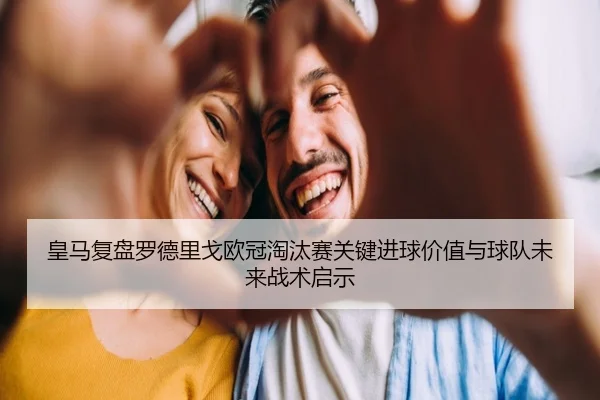皇马复盘罗德里戈欧冠淘汰赛关键进球价值与球队未来战术启示