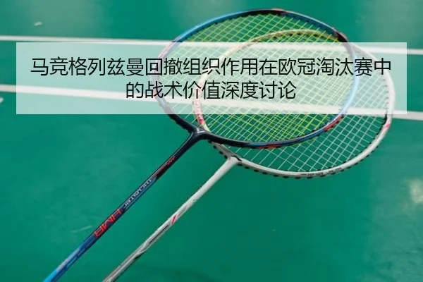 马竞格列兹曼回撤组织作用在欧冠淘汰赛中的战术价值深度讨论