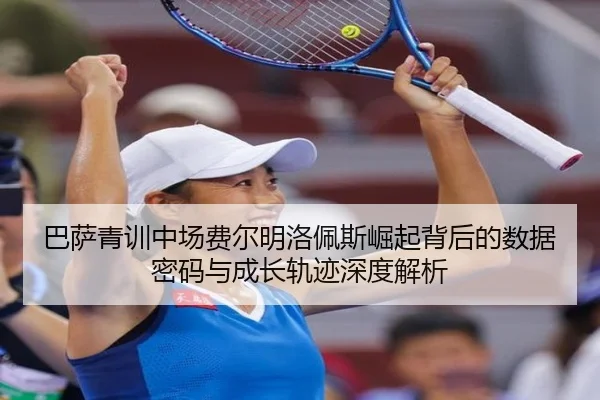 巴萨青训中场费尔明洛佩斯崛起背后的数据密码与成长轨迹深度解析