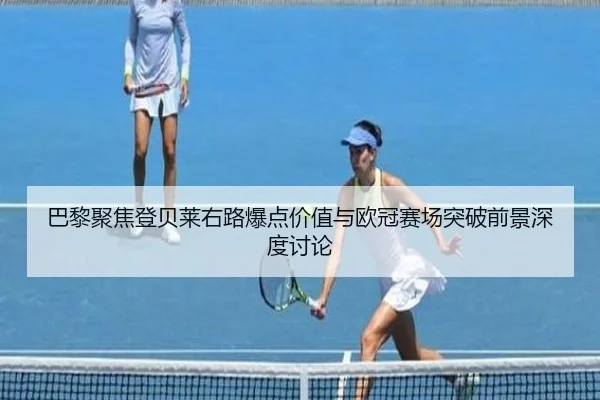 巴黎聚焦登贝莱右路爆点价值与欧冠赛场突破前景深度讨论