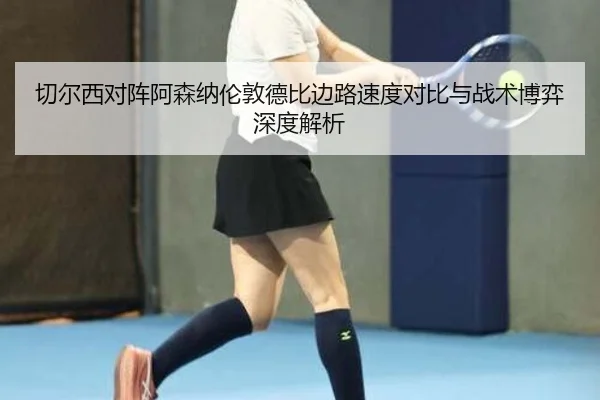切尔西对阵阿森纳伦敦德比边路速度对比与战术博弈深度解析