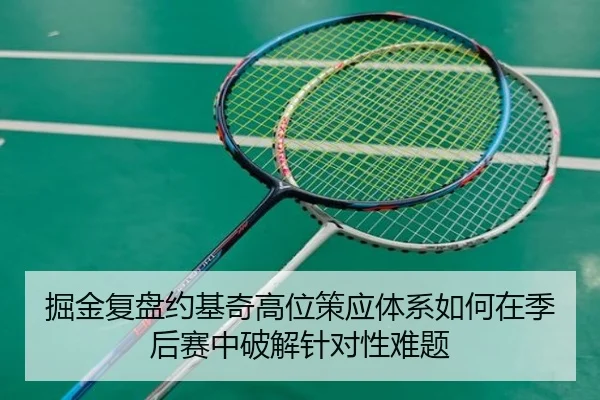 掘金复盘约基奇高位策应体系如何在季后赛中破解针对性难题