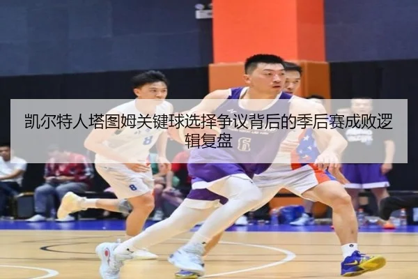 凯尔特人塔图姆关键球选择争议背后的季后赛成败逻辑复盘