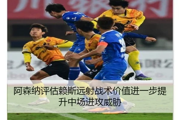 阿森纳评估赖斯远射战术价值进一步提升中场进攻威胁
