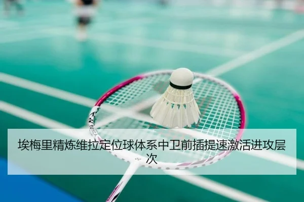 埃梅里精炼维拉定位球体系中卫前插提速激活进攻层次