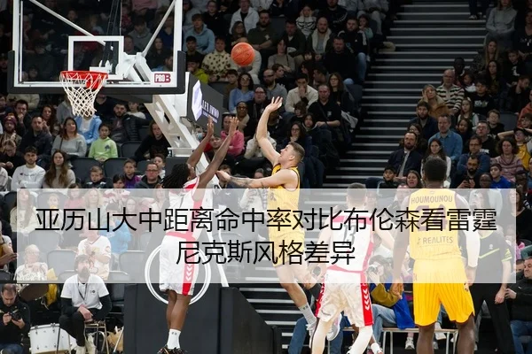亚历山大中距离命中率对比布伦森看雷霆尼克斯风格差异