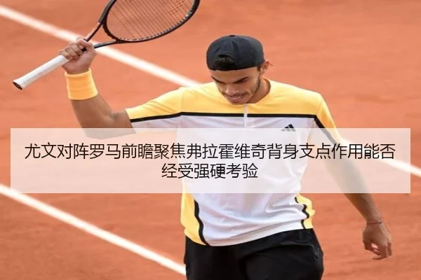 尤文对阵罗马前瞻聚焦弗拉霍维奇背身支点作用能否经受强硬考验