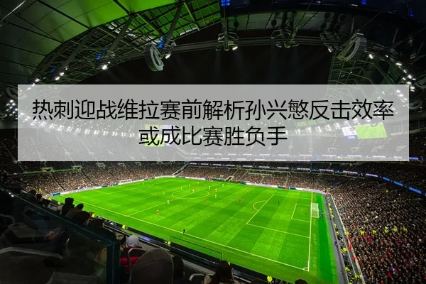 热刺迎战维拉赛前解析孙兴慜反击效率或成比赛胜负手