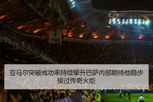 亚马尔突破成功率持续攀升巴萨内部期待他稳步接过传奇火炬