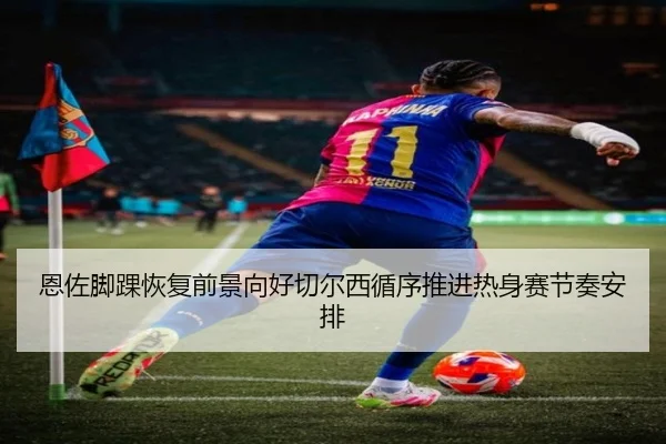 恩佐脚踝恢复前景向好切尔西循序推进热身赛节奏安排