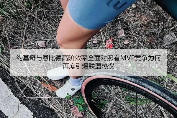 约基奇与恩比德高阶效率全面对照看MVP竞争为何再度引爆联盟热议